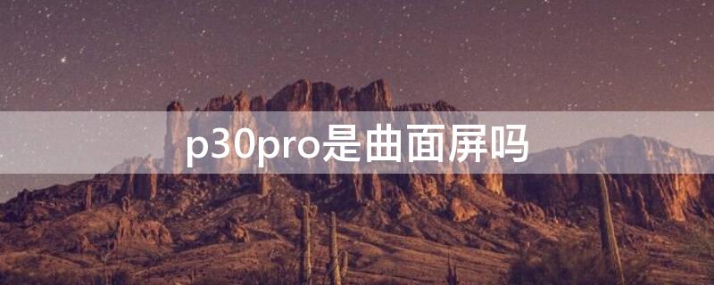 p30pro是曲面屏吗 p30pro是不是曲面屏