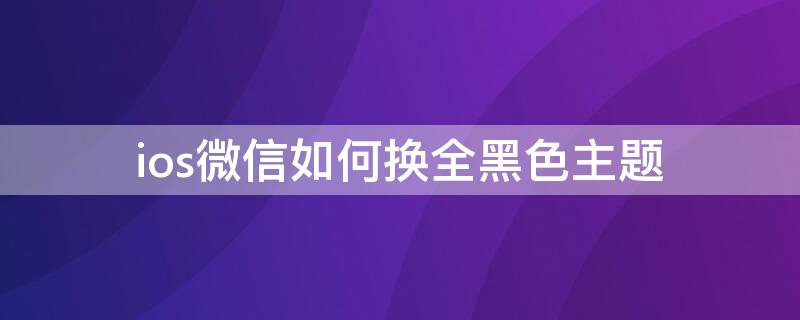 ios微信如何换全黑色主题 ios微信如何换全黑色主题壁纸