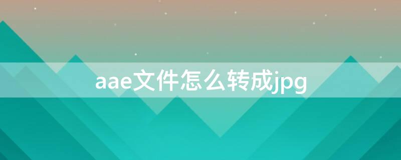 aae文件怎么转成jpg（aae文件转换器）