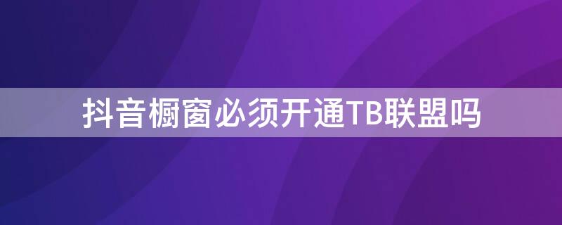 抖音橱窗必须开通TB联盟吗 抖音橱窗是不是必须有淘宝