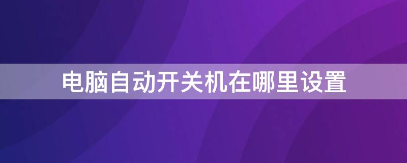 电脑自动开关机在哪里设置（电脑自动开关机在哪里设置win7）