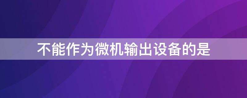 不能作为微机输出设备的是（不能作为微机输出设备的是打印机显示器鼠标器绘图仪）