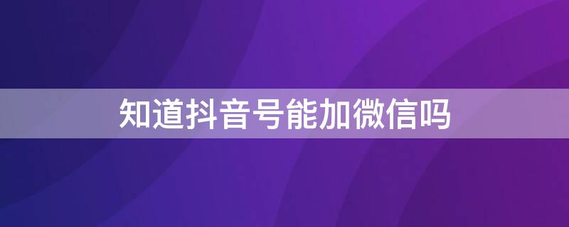 知道抖音号能加微信吗 知道抖音号能加微信吗安全吗