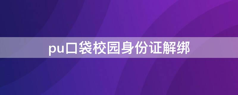 pu口袋校园身份证解绑（pu口袋如何取消报名）