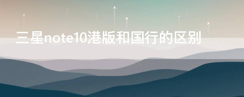 三星note10港版和国行的区别 三星note10港版和国行的区别在哪