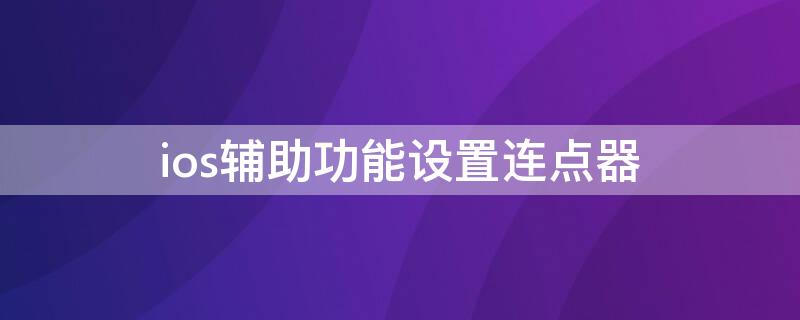 ios辅助功能设置连点器（ios辅助功能设置连点器怎么用）