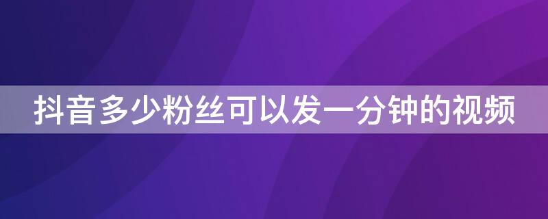 抖音多少粉丝可以发一分钟的视频（抖音多少粉丝可以发作品）