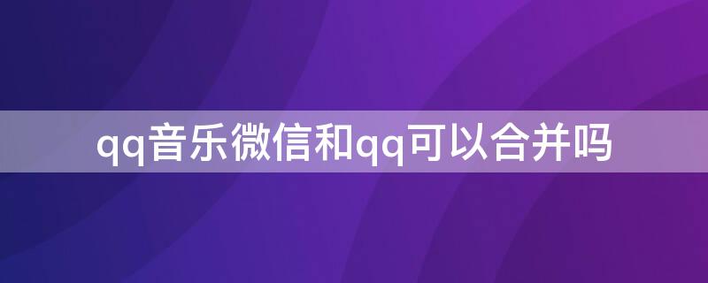 qq音乐微信和qq可以合并吗（qq音乐微信和qq可以合并吗苹果）