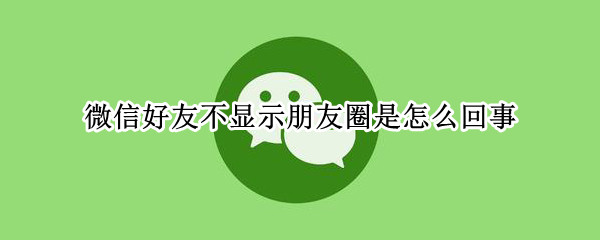 微信好友不显示朋友圈是怎么回事（好友的微信不显示朋友圈是怎么回事）