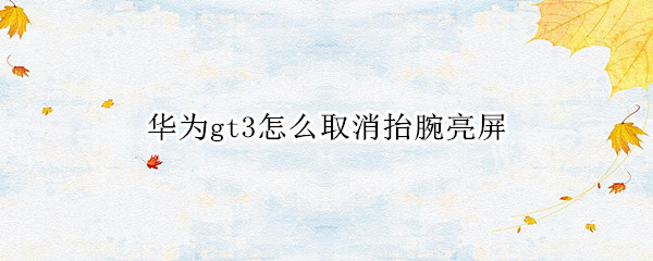 华为gt3怎么取消抬腕亮屏 华为gt抬腕亮屏设置