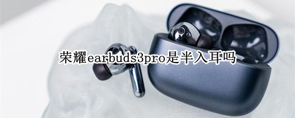 荣耀earbuds3pro是半入耳吗 荣耀earbuds2se一边耳机失效