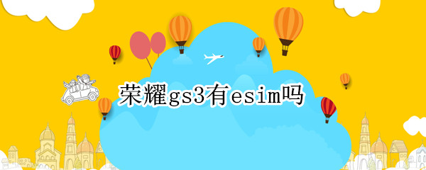 荣耀gs3有esim吗（荣耀gs3支持esim吗）