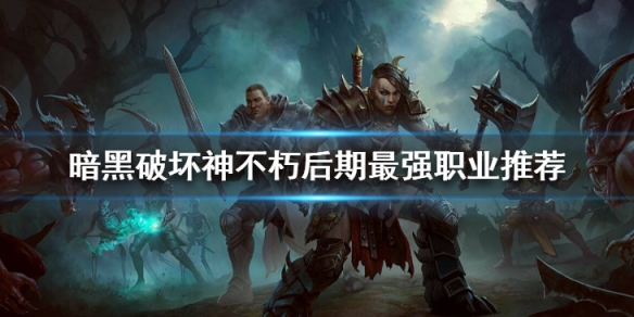 暗黑破坏神不朽后期最强职业推荐