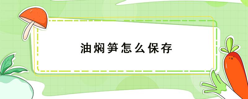 油焖笋怎么保存 油焖笋怎么保存方法