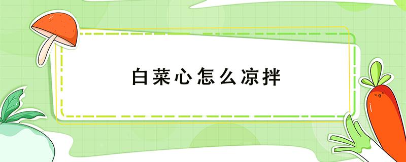 白菜心怎么凉拌 白菜心怎么凉拌粉丝