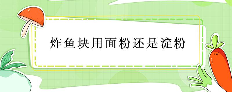 炸鱼块用面粉还是淀粉（炸鱼块用面粉还是淀粉要加鸡蛋吗）