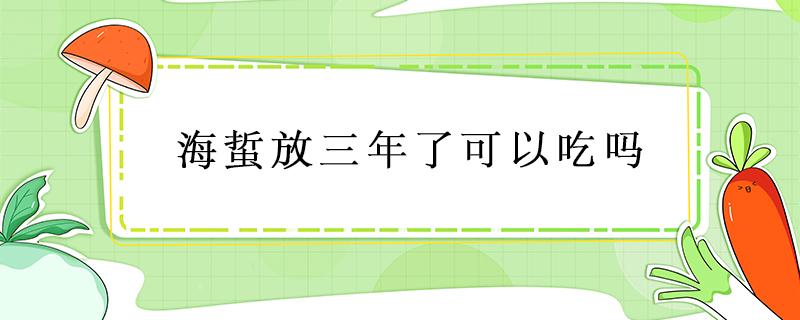 海蜇放三年了可以吃吗（海蜇头放了3年了能吃吗?）