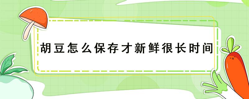 胡豆怎么保存才新鲜很长时间 胡豆能保存多久