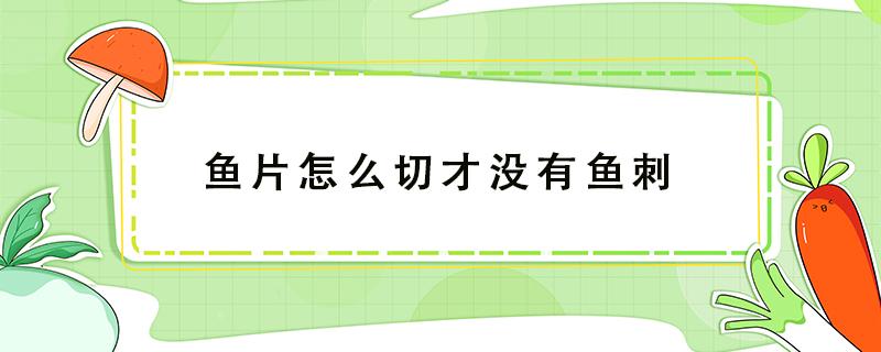 鱼片怎么切才没有鱼刺（怎么样切鱼片才不会有刺）