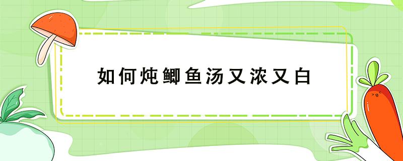 如何炖鲫鱼汤又浓又白 如何炖鲫鱼汤又浓又白要多久