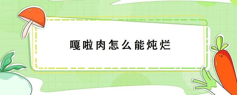 嘎啦肉怎么能炖烂 嘎啦肉用水煮多长时间