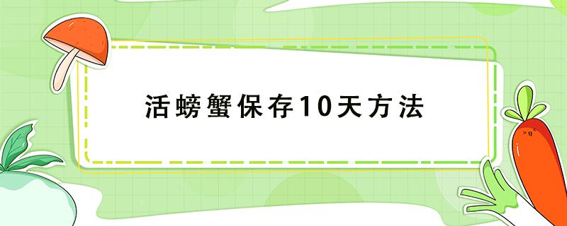 活螃蟹保存10天方法 活螃蟹怎么保存10天