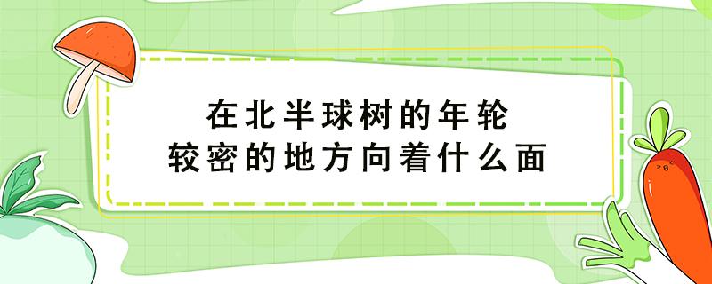 在北半球树的年轮较密的地方向着什么面