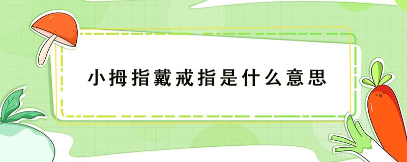 小拇指戴戒指是什么意思（男生小拇指戴戒指是什么意思）