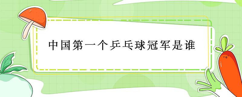 中国第一个乒乓球冠军是谁 中国第一个乒乓球冠军是谁获得的