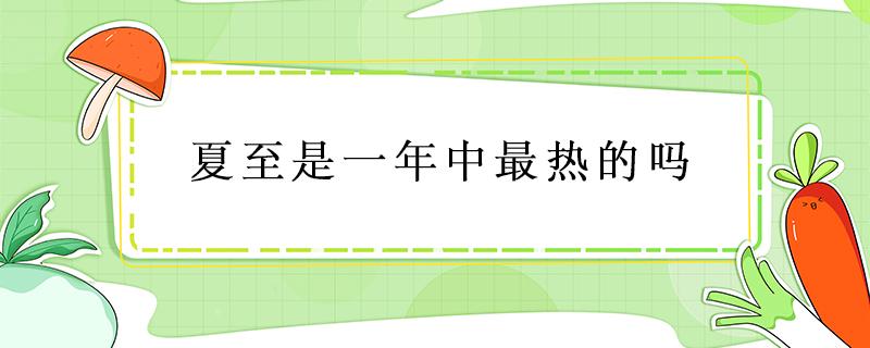 夏至是一年中最热的吗（夏至前后是一年中最热的吗）