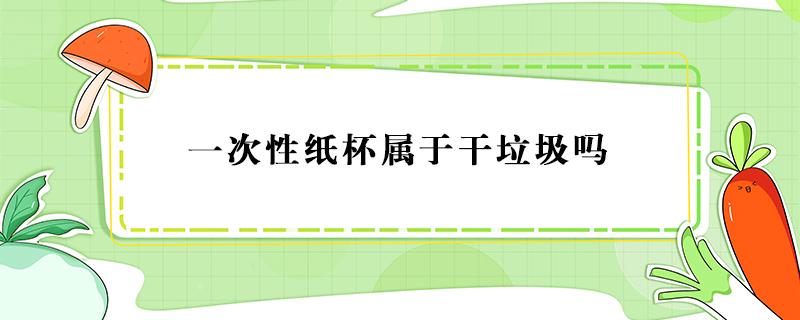 一次性纸杯属于干垃圾吗（一次性纸杯是干垃圾还是湿垃圾）