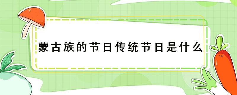 蒙古族的节日传统节日是什么 蒙古族的传统节日是哪个节日