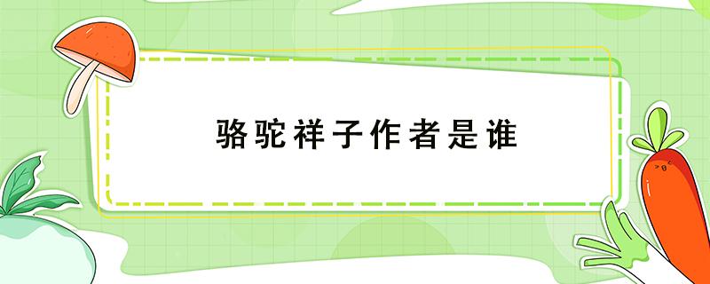 骆驼祥子作者是谁（骆驼祥子作者是谁原名是谁什么族什么人有什么的称号）