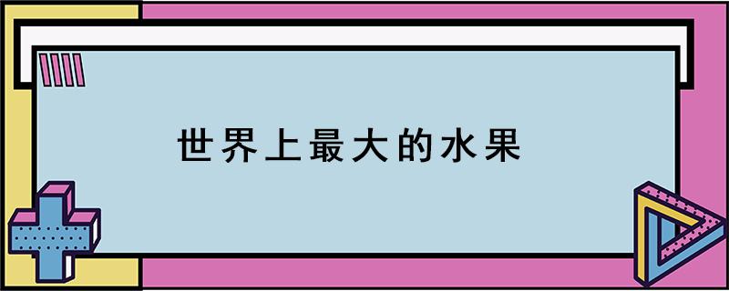 世界上最大的水果（世界上最大的水果是西瓜还是菠萝蜜）