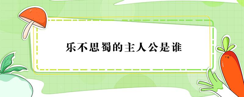 乐不思蜀的主人公是谁（乐不思蜀的主人公是谁怎么读）