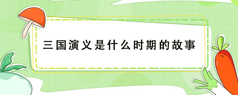 三国演义是什么时期的故事 三国演义是哪个时期的故事