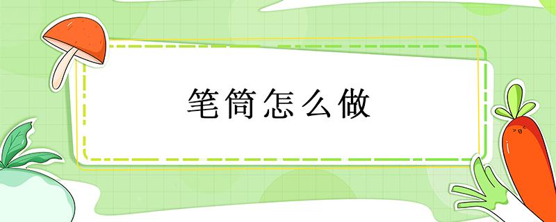 笔筒怎么做 笔筒怎么做好看又简单