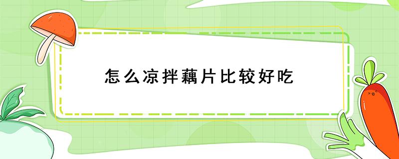 怎么凉拌藕片比较好吃 如何凉拌藕片好吃