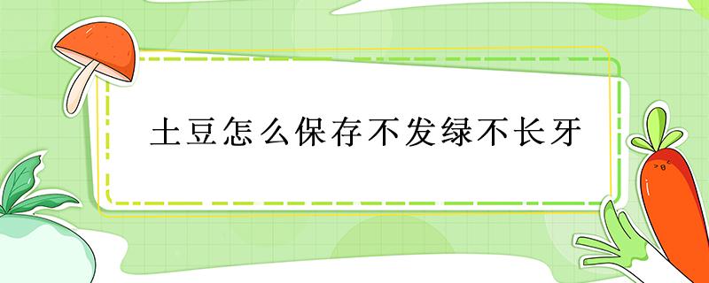 土豆怎么保存不发绿不长牙 土豆怎么保存不发绿不长牙盐水