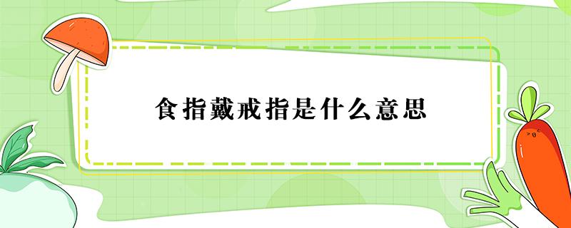 食指戴戒指是什么意思 食指戴戒指是什么意思女生