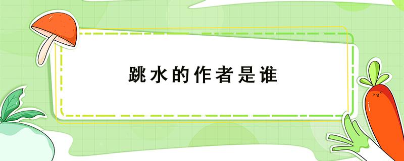 跳水的作者是谁（跳水的作者是谁?是哪个国家的?）