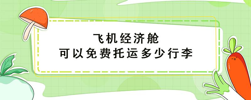 飞机经济舱可以免费托运多少行李 飞机经济舱可以免费托运多大的行李箱