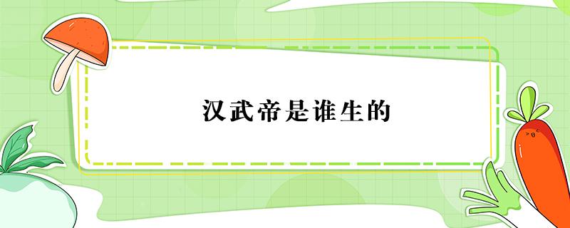 汉武帝是谁生的 汉武帝是谁的后代