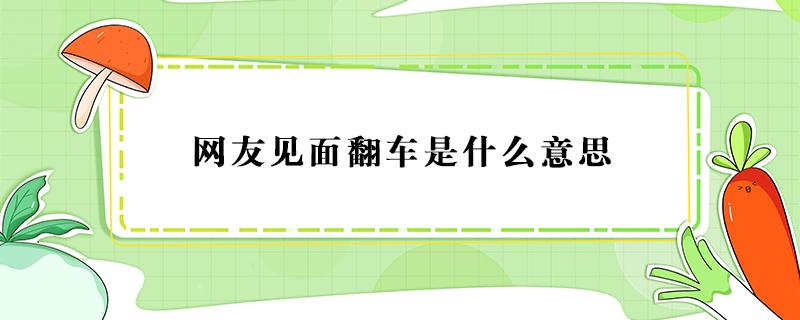 网友见面翻车是什么意思 网友见面 翻车