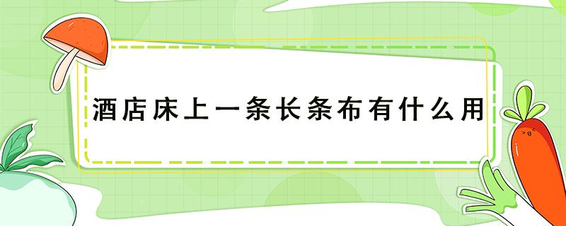 酒店床上一条长条布有什么用（酒店床上一条长条布叫什么名字）