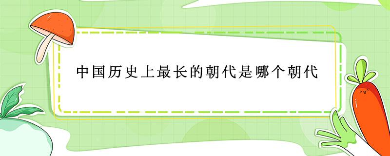 中国历史上最长的朝代是哪个朝代 中国历史最长的朝代是什么朝代