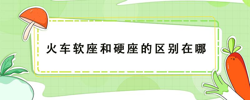 火车软座和硬座的区别在哪 火车硬座软座有什么区别