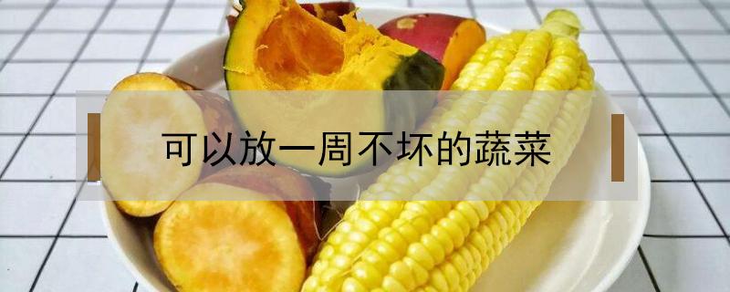 可以放一周不坏的蔬菜（什么菜可以放一年不坏）
