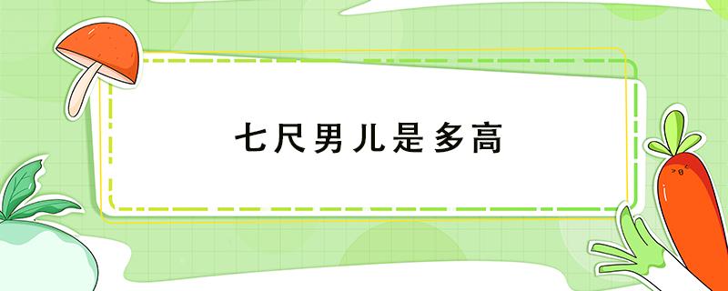 七尺男儿是多高 八尺男儿是多高?一尺等于现在多少?