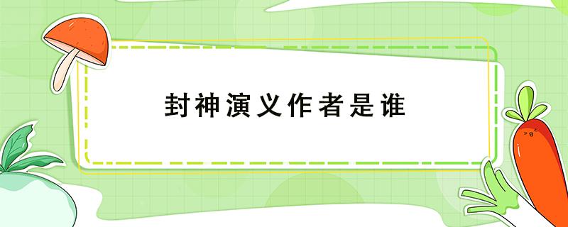 封神演义作者是谁 封神演义作者是谁?哪个朝代的姜子牙是什么神